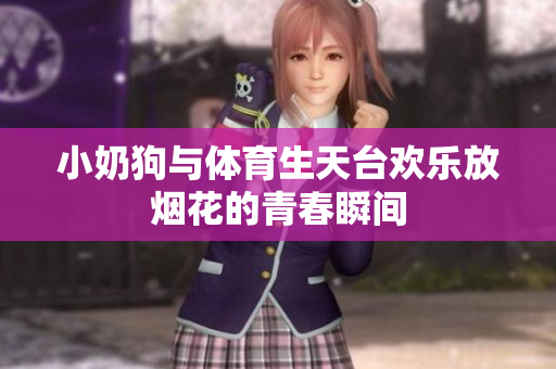 小奶狗与体育生天台欢乐放烟花的青春瞬间