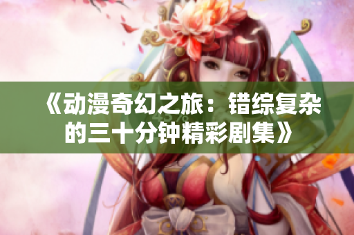 《动漫奇幻之旅：错综复杂的三十分钟精彩剧集》