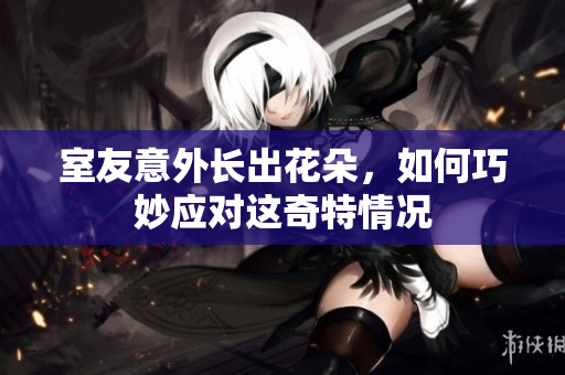室友意外长出花朵，如何巧妙应对这奇特情况