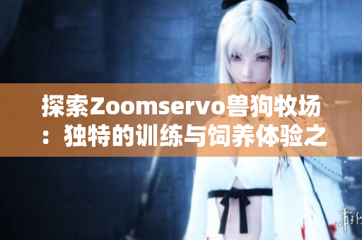 探索Zoomservo兽狗牧场：独特的训练与饲养体验之旅