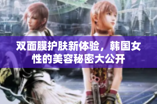 双面膜护肤新体验，韩国女性的美容秘密大公开