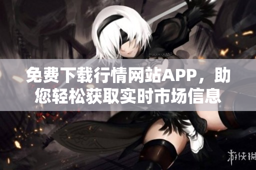 免费下载行情网站APP，助您轻松获取实时市场信息