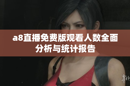 a8直播免费版观看人数全面分析与统计报告