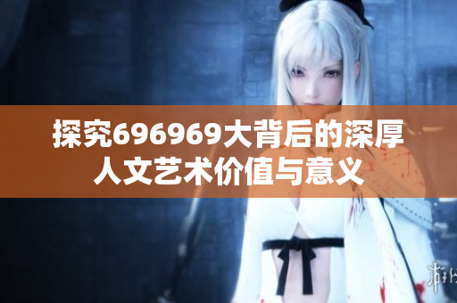 探究696969大背后的深厚人文艺术价值与意义
