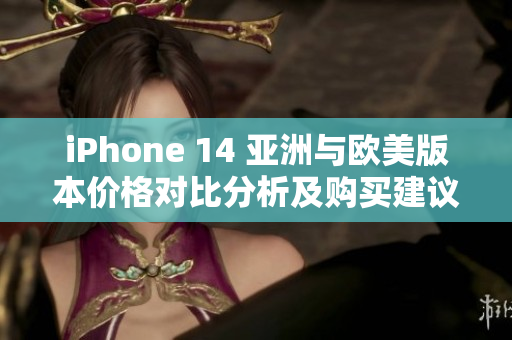 iPhone 14 亚洲与欧美版本价格对比分析及购买建议