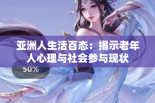 亚洲人生活百态：揭示老年人心理与社会参与现状