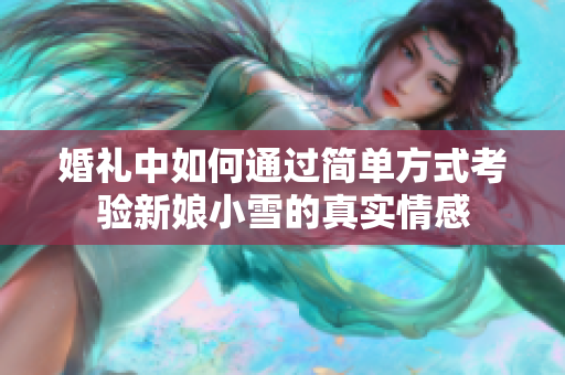 婚礼中如何通过简单方式考验新娘小雪的真实情感