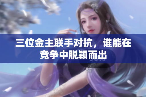 三位金主联手对抗，谁能在竞争中脱颖而出