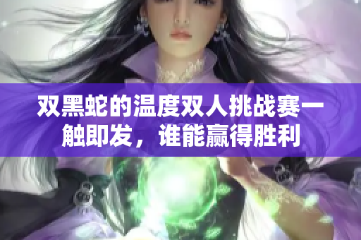 双黑蛇的温度双人挑战赛一触即发，谁能赢得胜利