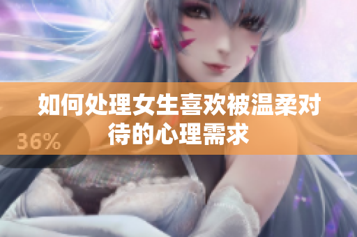 如何处理女生喜欢被温柔对待的心理需求