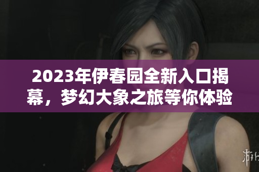 2023年伊春园全新入口揭幕，梦幻大象之旅等你体验