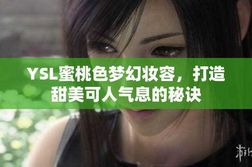 YSL蜜桃色梦幻妆容，打造甜美可人气息的秘诀