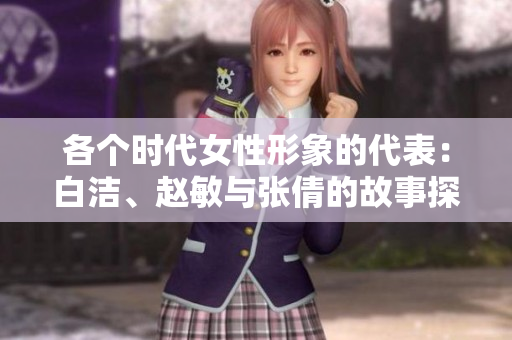 各个时代女性形象的代表：白洁、赵敏与张倩的故事探讨
