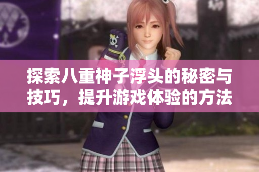 探索八重神子浮头的秘密与技巧，提升游戏体验的方法分享