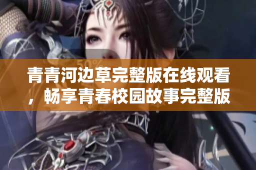 青青河边草完整版在线观看，畅享青春校园故事完整版