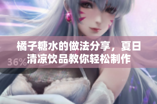 橘子糖水的做法分享，夏日清凉饮品教你轻松制作