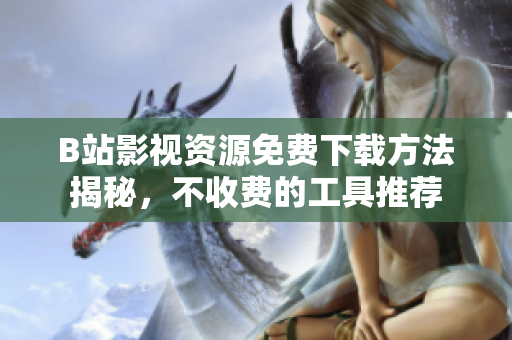 B站影视资源免费下载方法揭秘，不收费的工具推荐