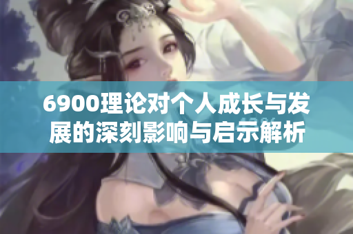 6900理论对个人成长与发展的深刻影响与启示解析