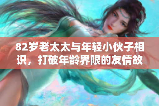 82岁老太太与年轻小伙子相识，打破年龄界限的友情故事