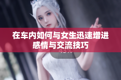 在车内如何与女生迅速增进感情与交流技巧