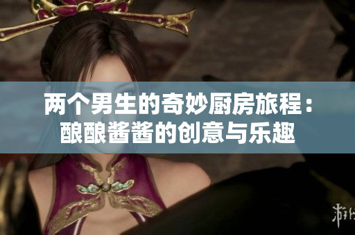 两个男生的奇妙厨房旅程：酿酿酱酱的创意与乐趣