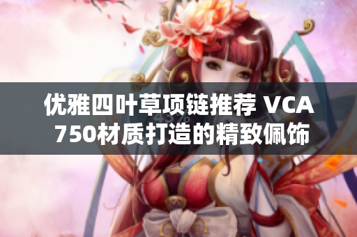 优雅四叶草项链推荐 VCA 750材质打造的精致佩饰
