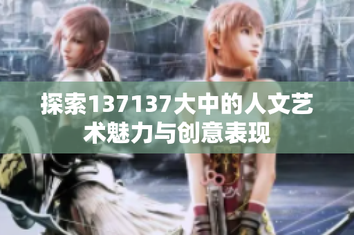 探索137137大中的人文艺术魅力与创意表现