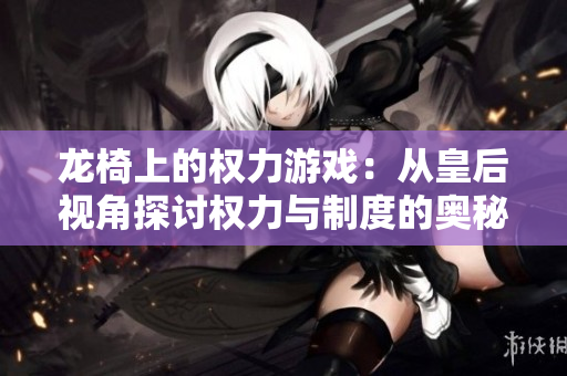 龙椅上的权力游戏：从皇后视角探讨权力与制度的奥秘