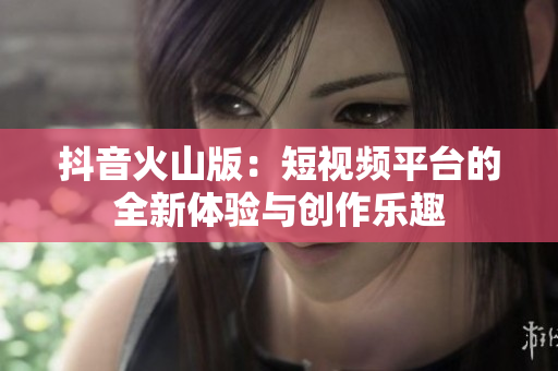 抖音火山版：短视频平台的全新体验与创作乐趣
