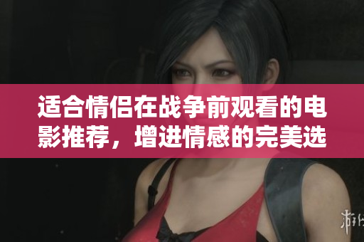 适合情侣在战争前观看的电影推荐，增进情感的完美选择