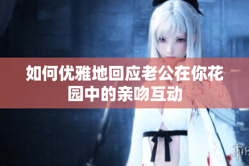 如何优雅地回应老公在你花园中的亲吻互动
