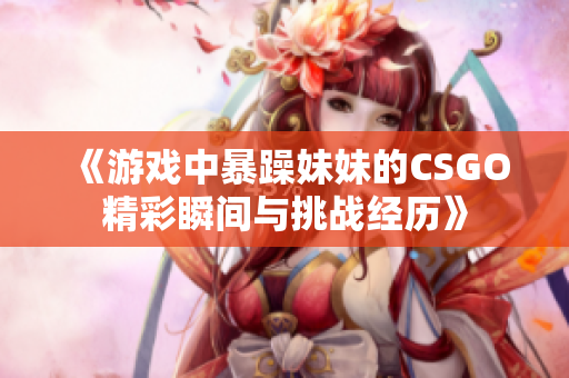 《游戏中暴躁妹妹的CSGO精彩瞬间与挑战经历》