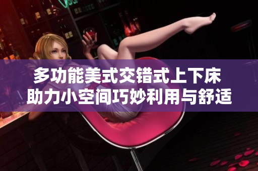 多功能美式交错式上下床 助力小空间巧妙利用与舒适睡眠