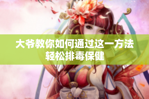 大爷教你如何通过这一方法轻松排毒保健