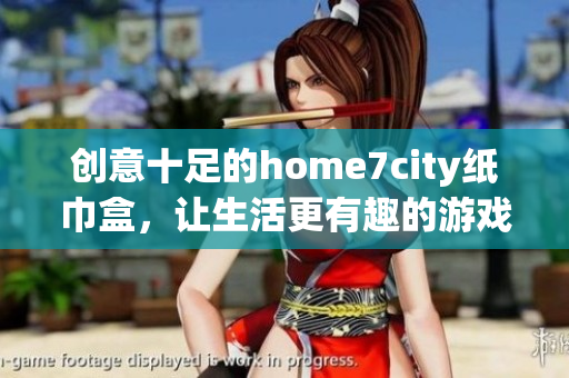 创意十足的home7city纸巾盒，让生活更有趣的游戏体验