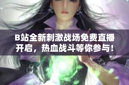B站全新刺激战场免费直播开启，热血战斗等你参与！