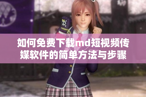 如何免费下载md短视频传媒软件的简单方法与步骤