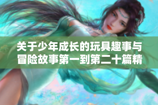 关于少年成长的玩具趣事与冒险故事第一到第二十篇精选合集
