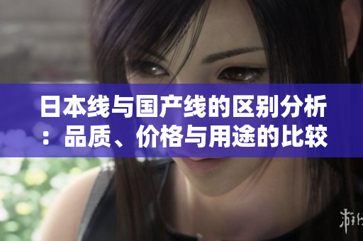 日本线与国产线的区别分析：品质、价格与用途的比较