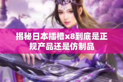揭秘日本插槽x8到底是正规产品还是仿制品