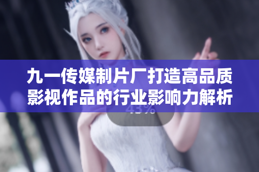 九一传媒制片厂打造高品质影视作品的行业影响力解析