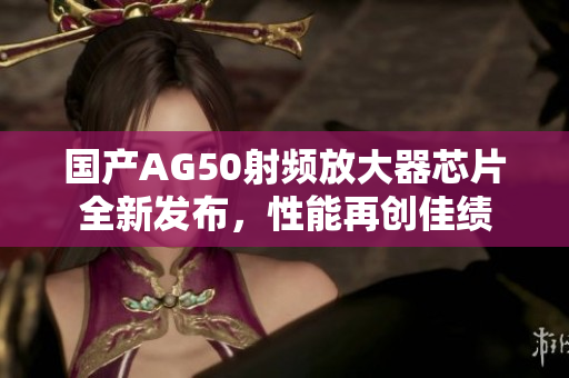国产AG50射频放大器芯片全新发布，性能再创佳绩