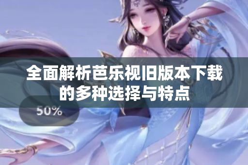 全面解析芭乐视旧版本下载的多种选择与特点