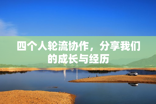 四个人轮流协作，分享我们的成长与经历