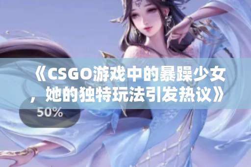 《CSGO游戏中的暴躁少女，她的独特玩法引发热议》