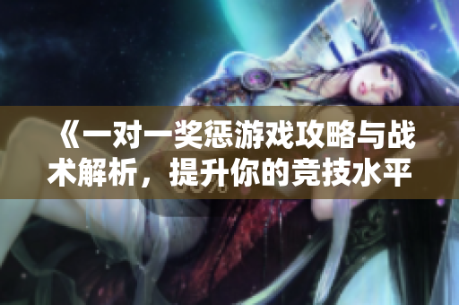 《一对一奖惩游戏攻略与战术解析，提升你的竞技水平》