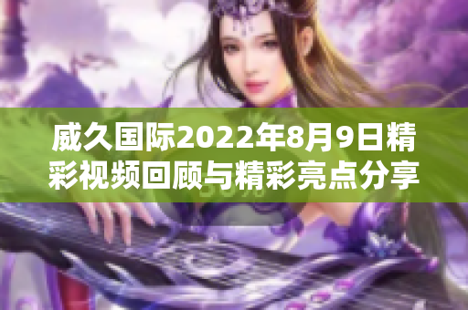 威久国际2022年8月9日精彩视频回顾与精彩亮点分享