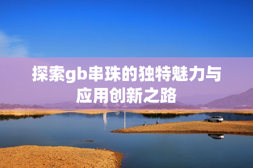 探索gb串珠的独特魅力与应用创新之路