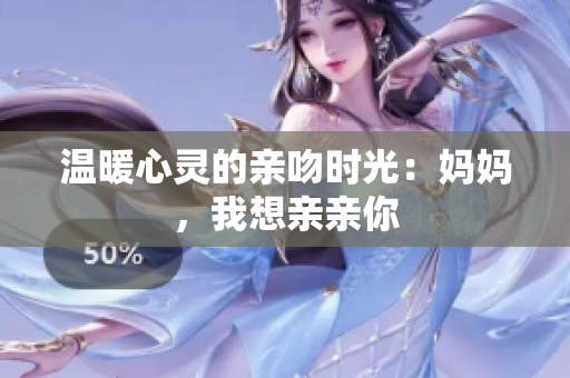 温暖心灵的亲吻时光：妈妈，我想亲亲你