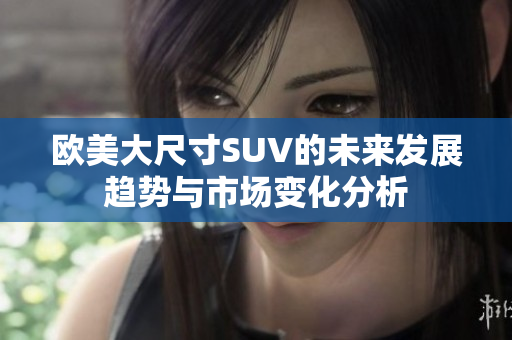 欧美大尺寸SUV的未来发展趋势与市场变化分析